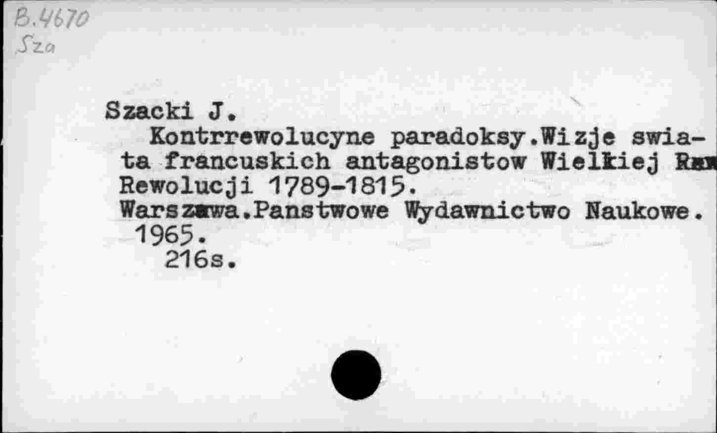 ﻿Sza
Szacki J.
Kontrrewolucyne paradoksy.Wizje swia-ta francuskich antagonistow Wielkiej Rkr Rewolucji 1789-1815.
Warszawa. Pans two we Wydawnictwo Naukowe.
1965.
216s.